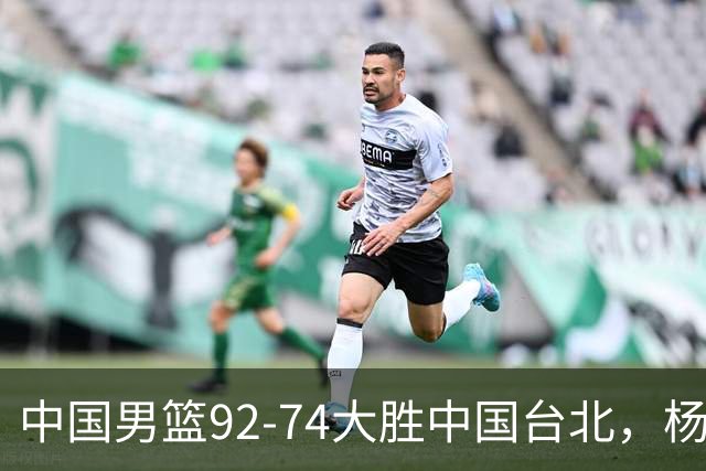 中国男篮92-74大胜中国台北，杨瀚森正负值-4，球员评分出炉：庞峥麟首秀9.7分，高诗岩2.4分垫底