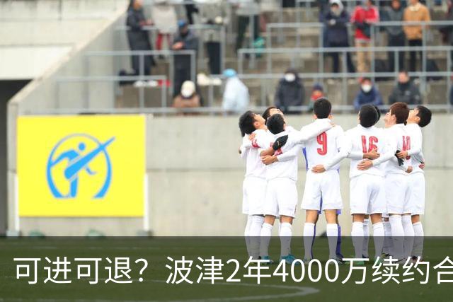 可进可退？波津2年4000万续约合同每个赛季都只有300万保障