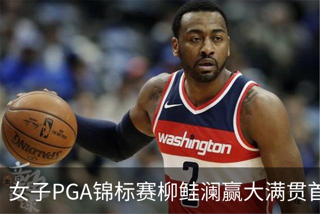 女子PGA锦标赛柳鲑澜赢大满贯首胜 殷若宁张维维T37