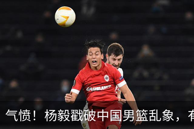 气愤！杨毅戳破中国男篮乱象，有球员装病拒绝国家队，是谁很明朗