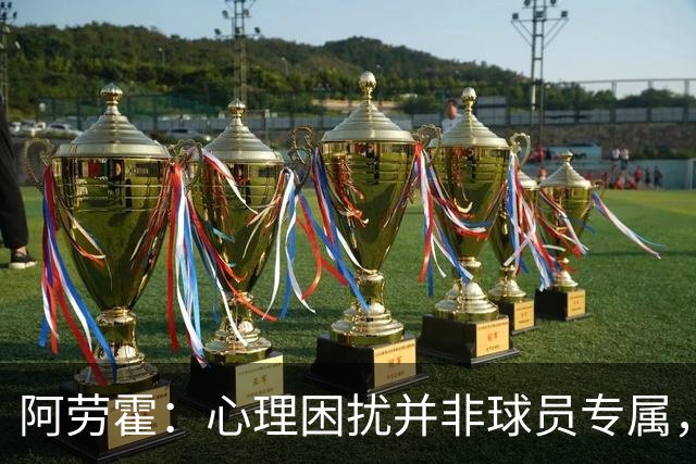 阿劳霍：心理困扰并非球员专属，整个社会很多人都承受同样的煎熬