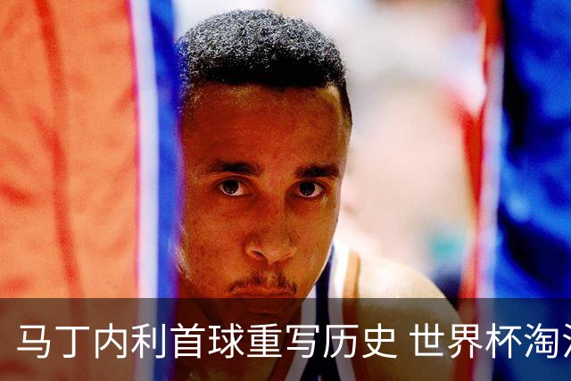 马丁内利首球重写历史 世界杯淘汰赛常规时间最晚绝杀